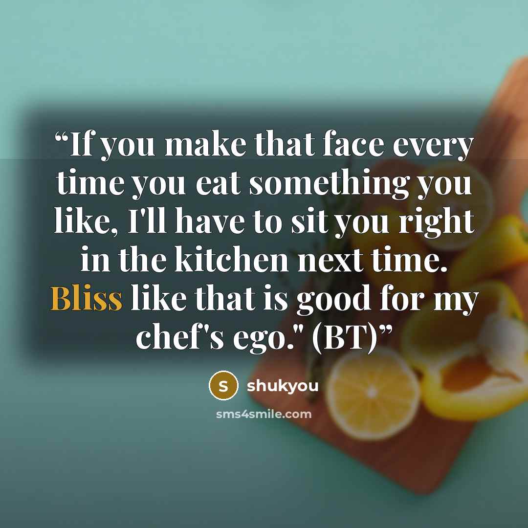 “If you make that face every time you eat something you like, I'll have to sit you right in the kitchen next time. Bliss like that is good for my chef's ego." (BT)” quote by shukyou