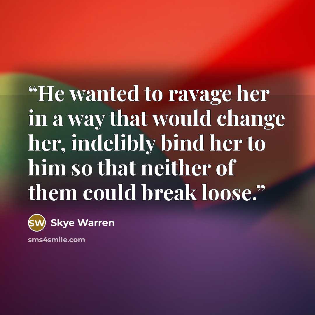 “He wanted to ravage her in a way that would change her, indelibly bind her to him so that neither of them could break loose.” quote by Skye Warren