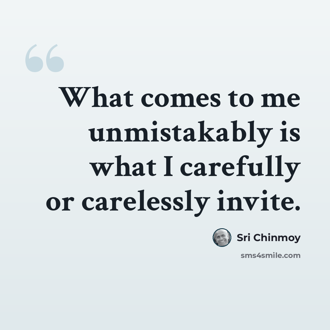 “What comes to me unmistakably is what I carefully or carelessly invite.” quote by Sri Chinmoy
