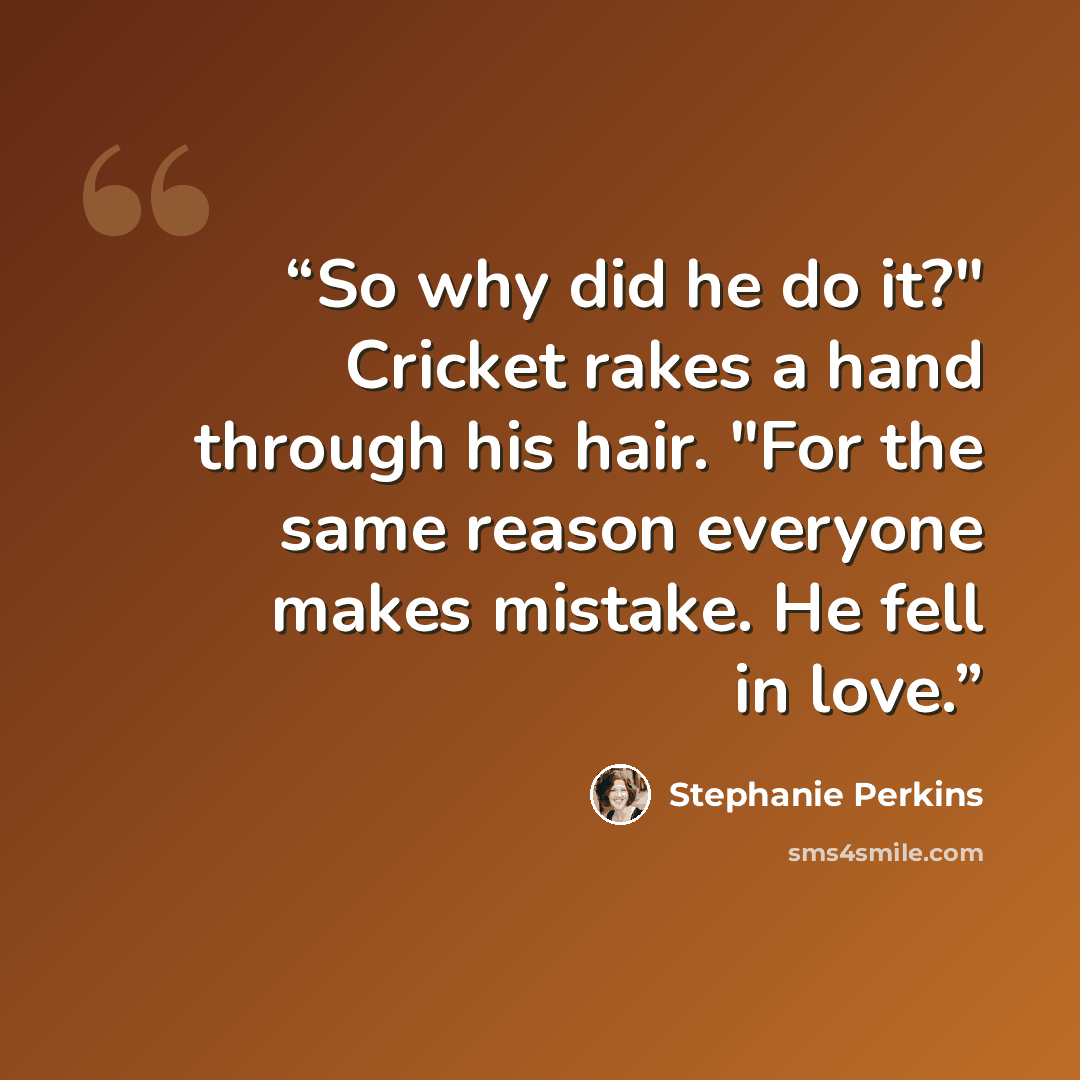 “So why did he do it?" Cricket rakes a hand through his hair. "For the same reason everyone makes mistake. He fell in love.” quote by Stephanie Perkins