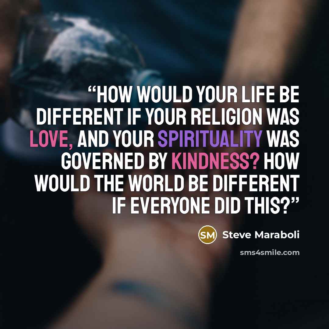 “How would your life be different if your religion was love, and your spirituality was governed by kindness? How would the world be different if everyone did this?” quote by Steve Maraboli