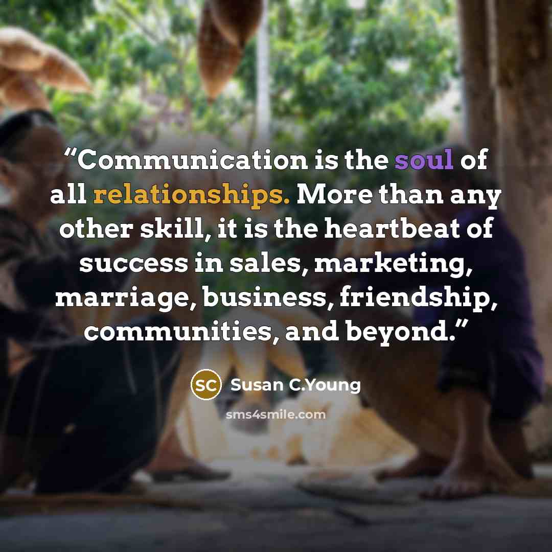 “Communication is the soul of all relationships. More than any other skill, it is the heartbeat of success in sales, marketing, marriage, business, friendship, communities, and beyond.” quote by Susan C.Young