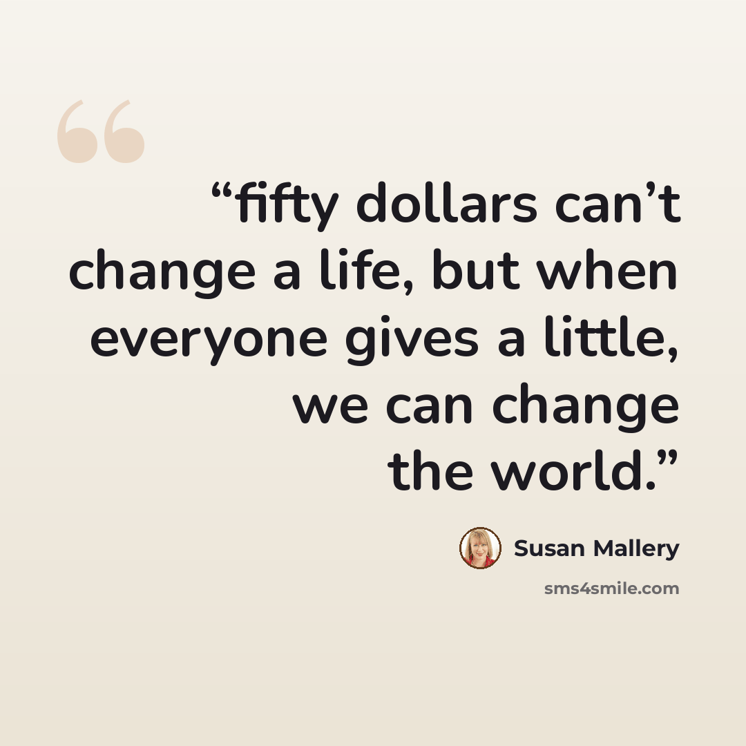 “fifty dollars can’t change a life, but when everyone gives a little, we can change the world.” quote by Susan Mallery