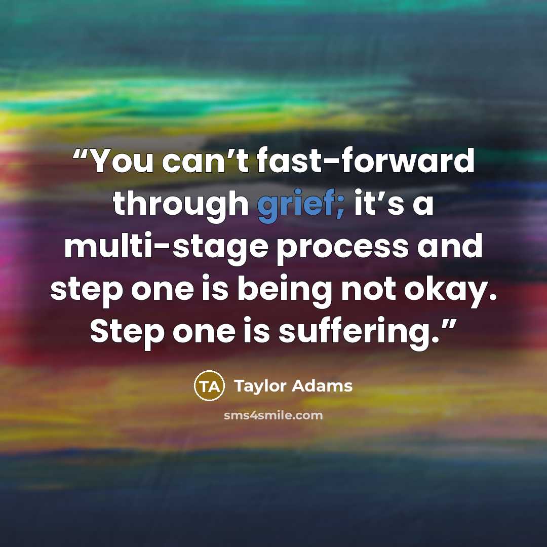 “You can’t fast-forward through grief; it’s a multi-stage process and step one is being not okay. Step one is suffering.” quote by Taylor Adams