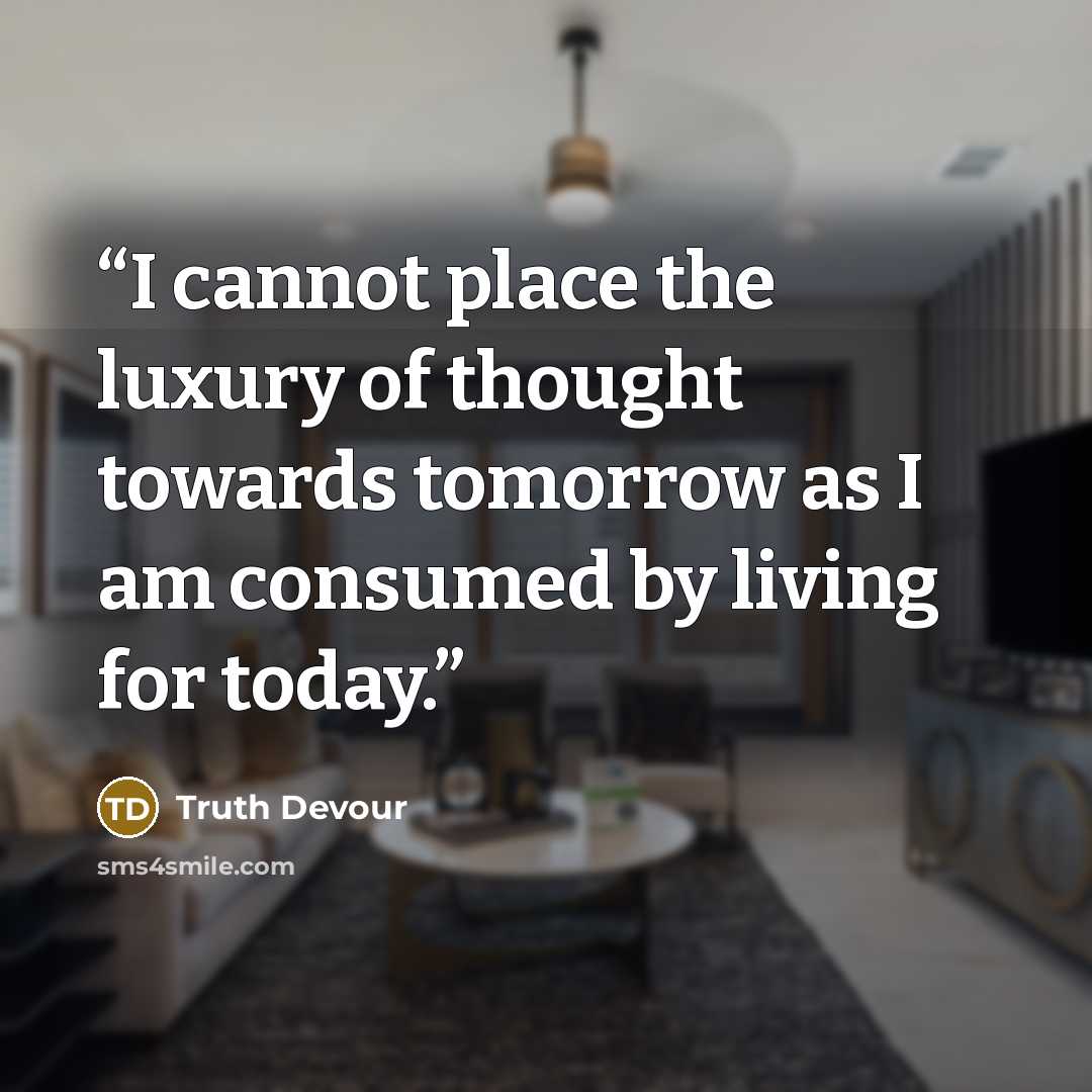 “I cannot place the luxury of thought towards tomorrow as I am consumed by living for today.” quote by Truth Devour
