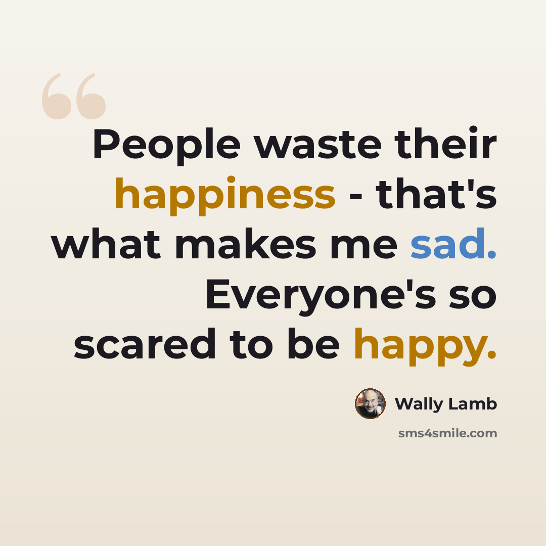 “People waste their happiness - that's what makes me sad. Everyone's so scared to be happy.” quote by Wally Lamb
