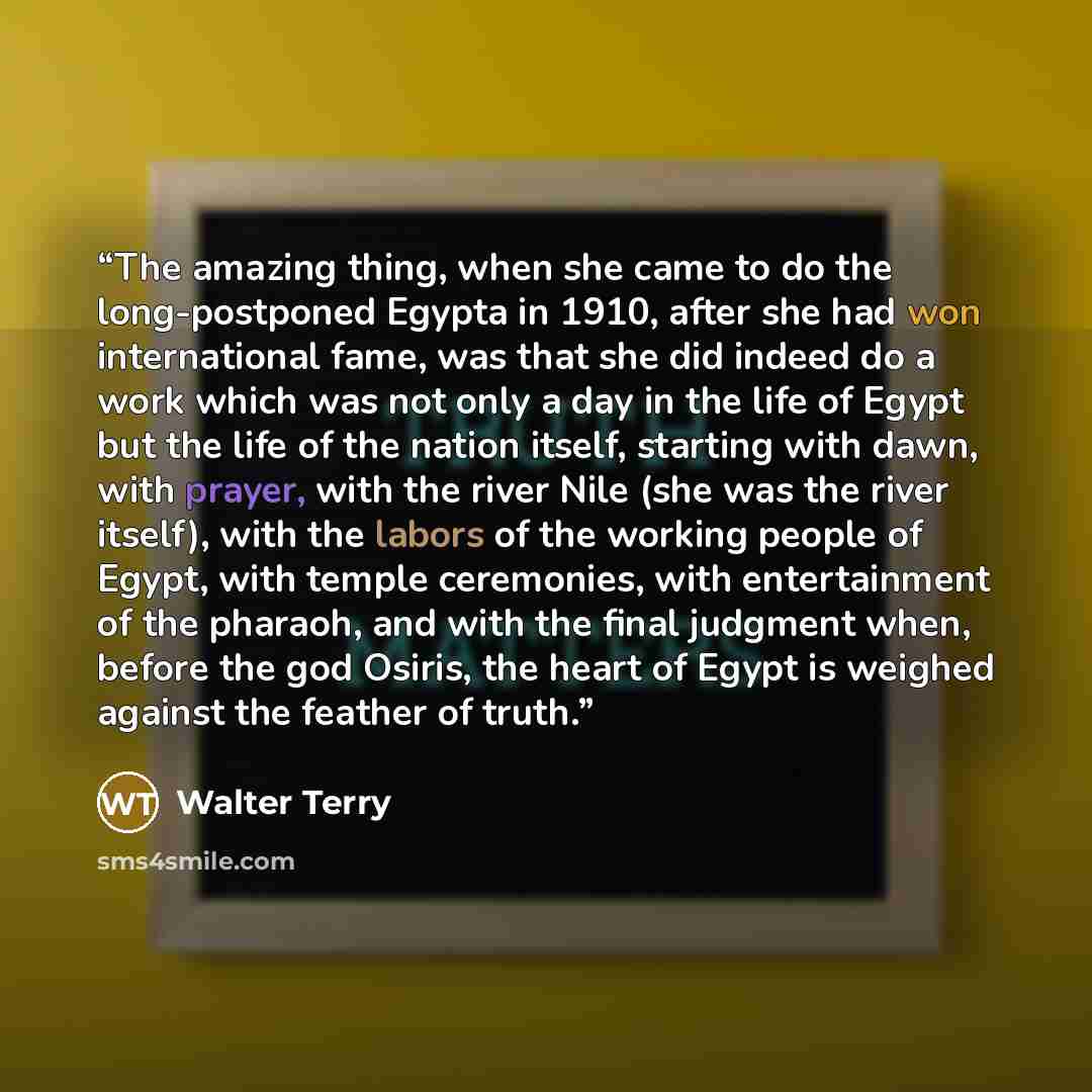 “The amazing thing, when she came to do the long-postponed Egypta in 1910, after she had won international fame, was that she did indeed do a work which was not only a day in the life of Egypt but the life of the nation itself, starting with dawn, with prayer, with the river Nile (she was the river…” quote by Walter Terry