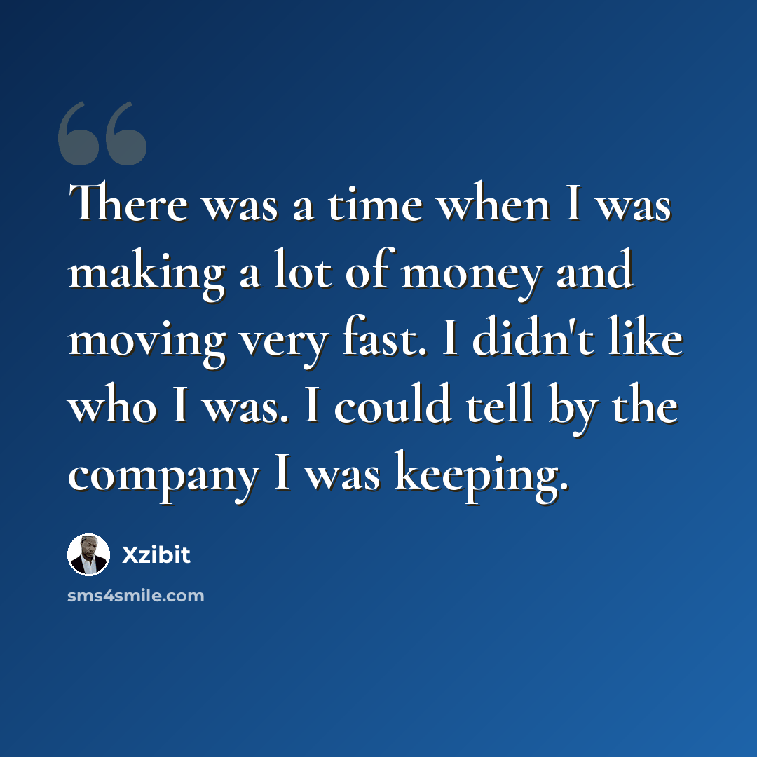 “There was a time when I was making a lot of money and moving very fast. I didn't like who I was. I could tell by the company I was keeping.” quote by Xzibit