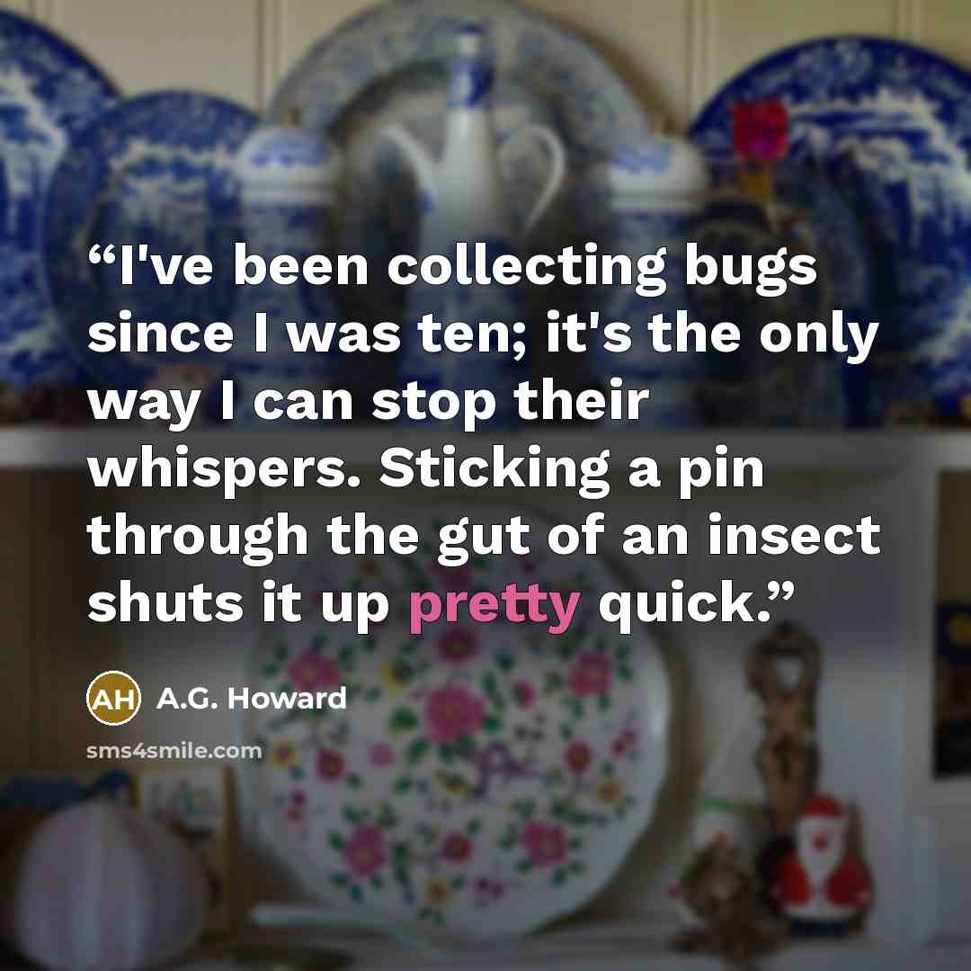 “I've been collecting bugs since I was ten; it's the only way I can stop their whispers. Sticking a pin through the gut of an insect shuts it up pretty quick.” quote by A.G. Howard