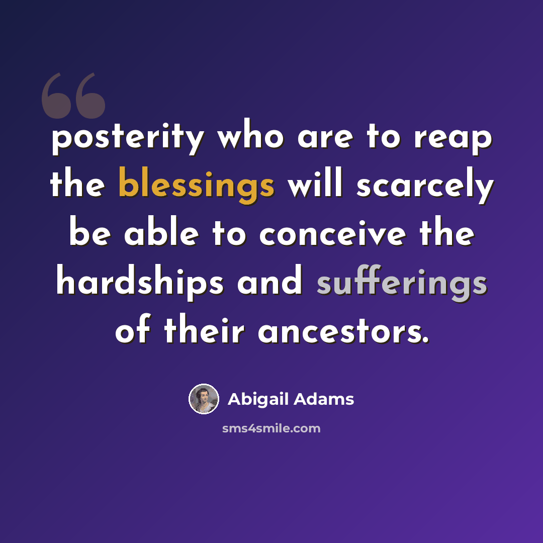“posterity who are to reap the blessings will scarcely be able to conceive the hardships and sufferings of their ancestors.” quote by Abigail Adams
