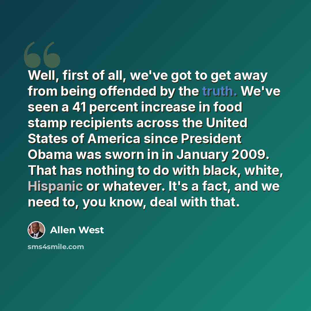“Well, first of all, we've got to get away from being offended by the truth. We've seen a 41 percent increase in food stamp recipients across the United States of America since President Obama was sworn in in January 2009. That has nothing to do with black, white, Hispanic or whatever. It's a fact…” quote by Allen West