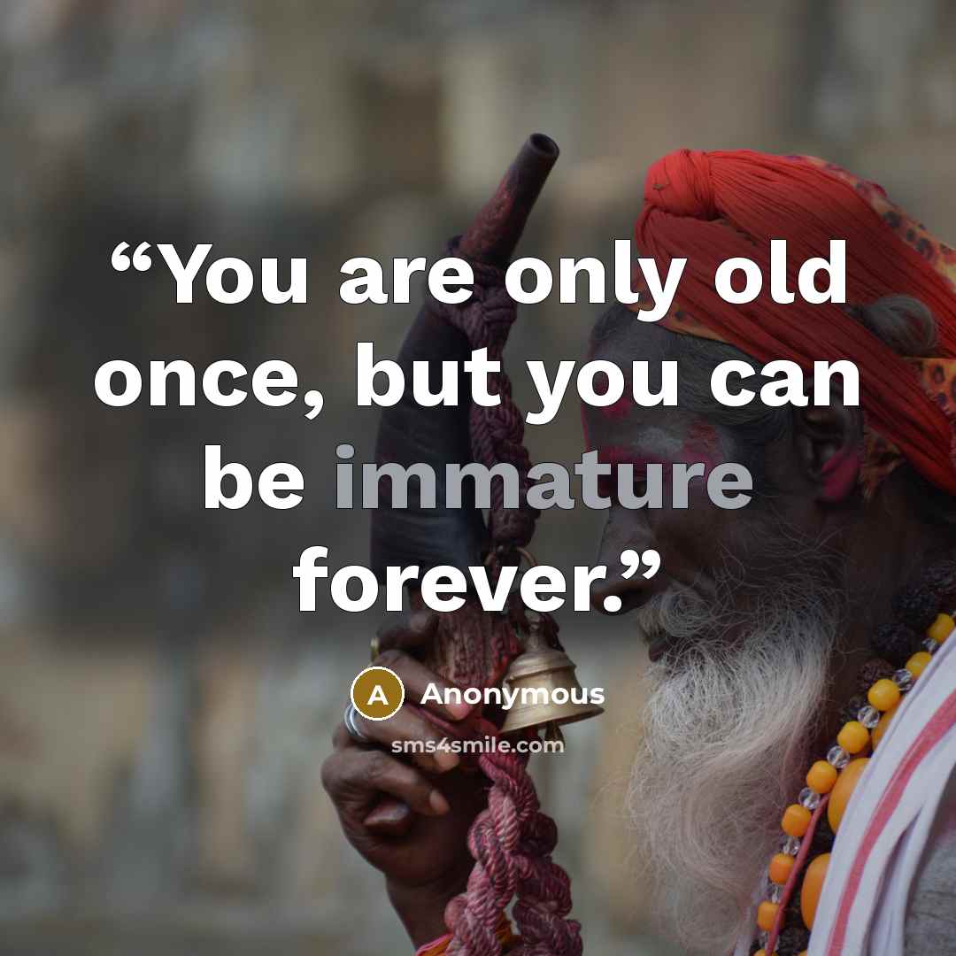 “You are only old once, but you can be immature forever.” quote by Anonymous