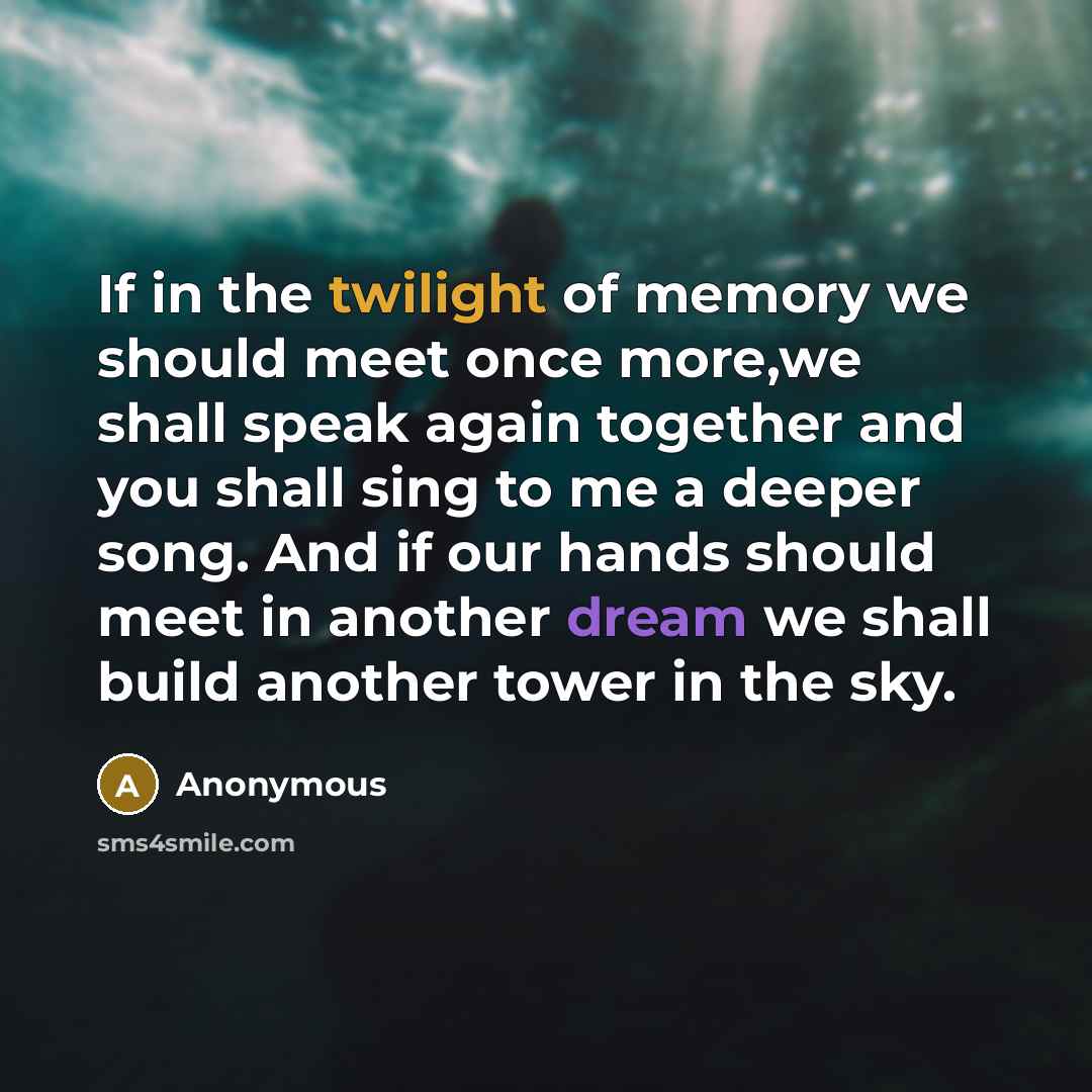 “If in the twilight of memory we should meet once more,we shall speak again together and you shall sing to me a deeper song. And if our hands should meet in another dream we shall build another tower in the sky.” quote by Anonymous