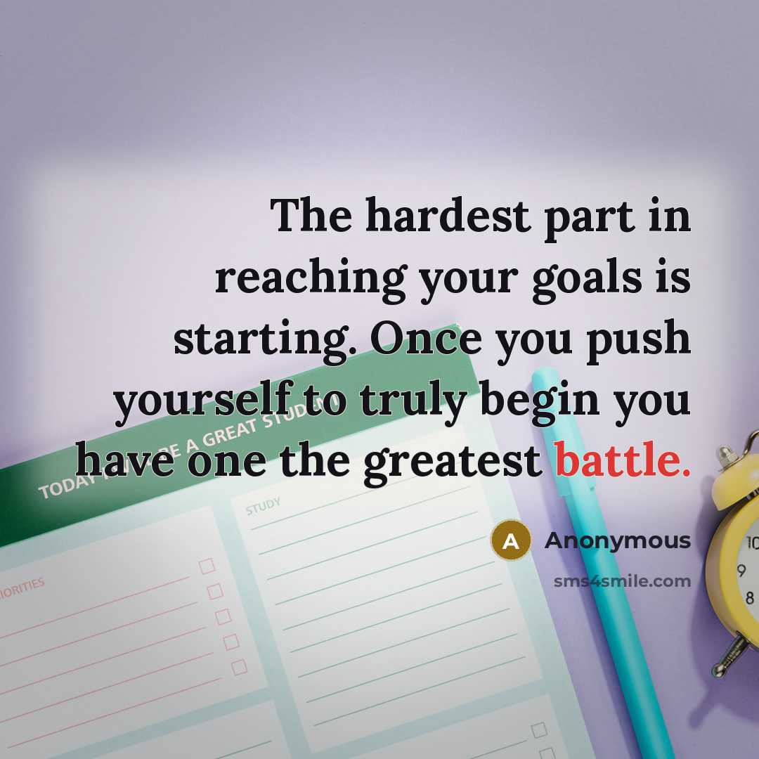 “The hardest part in reaching your goals is starting. Once you push yourself to truly begin you have one the greatest battle.” quote by Anonymous