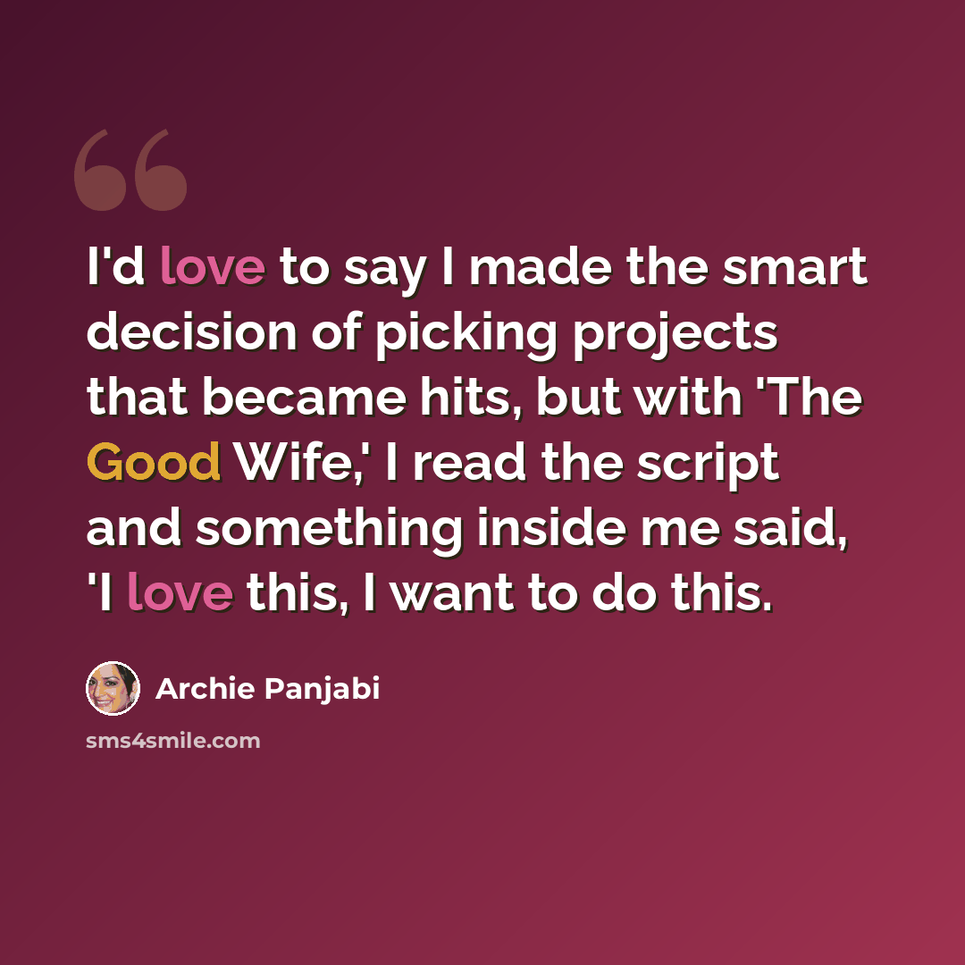 “I'd love to say I made the smart decision of picking projects that became hits, but with 'The Good Wife,' I read the script and something inside me said, 'I love this, I want to do this.” quote by Archie Panjabi