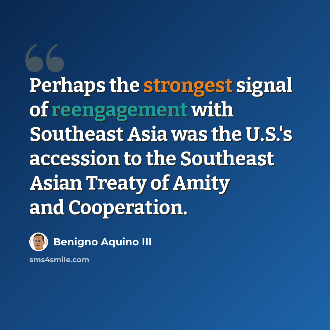 “Perhaps the strongest signal of reengagement with Southeast Asia was the U.S.'s accession to the Southeast Asian Treaty of Amity and Cooperation.” quote by Benigno Aquino III