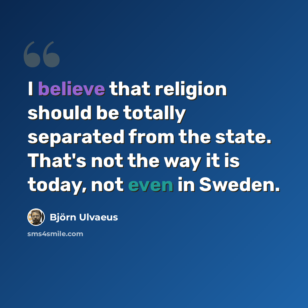 “I believe that religion should be totally separated from the state. That's not the way it is today, not even in Sweden.” quote by Bjorn Ulvaeus