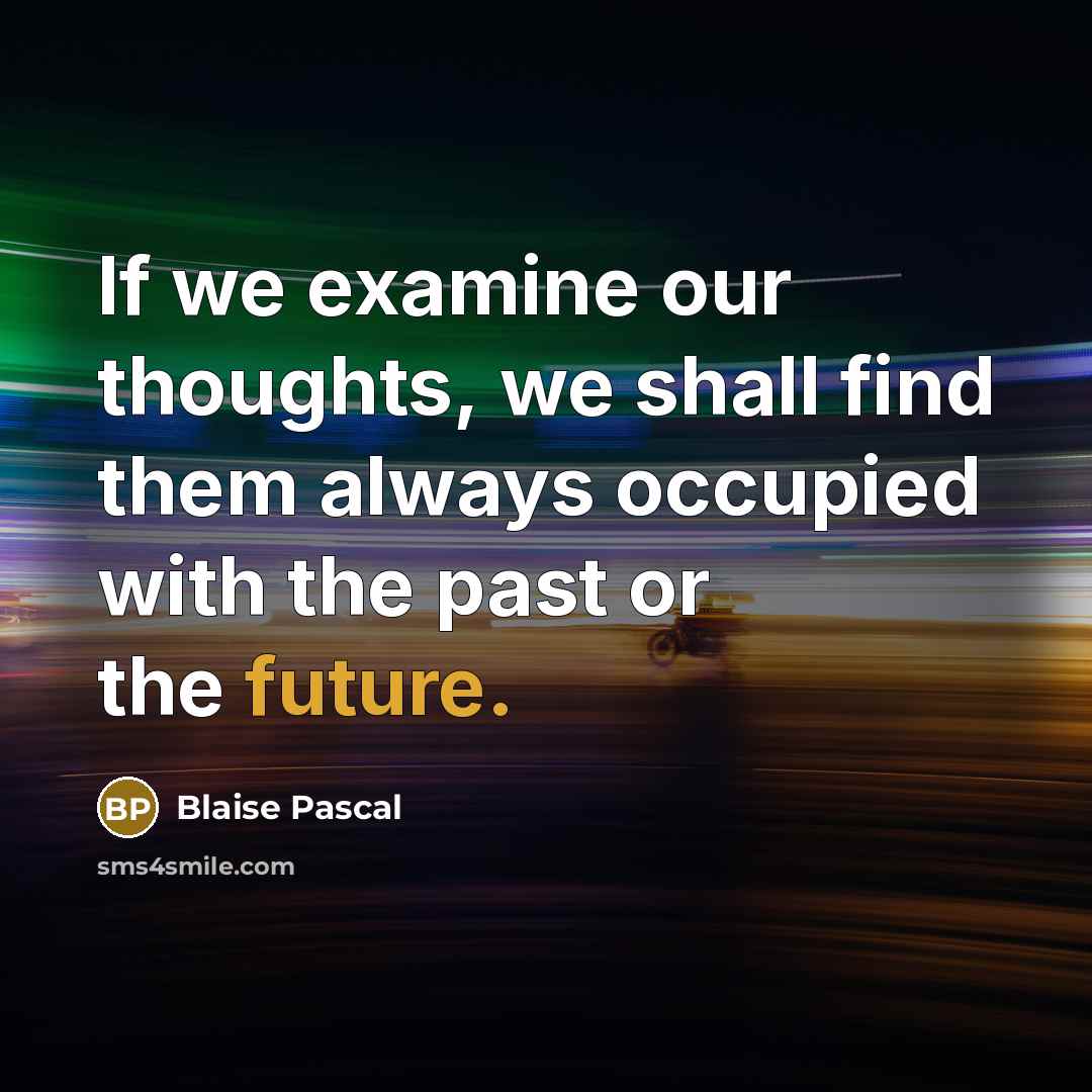 “If we examine our thoughts, we shall find them always occupied with the past or the future.” quote by Blaise Pascal
