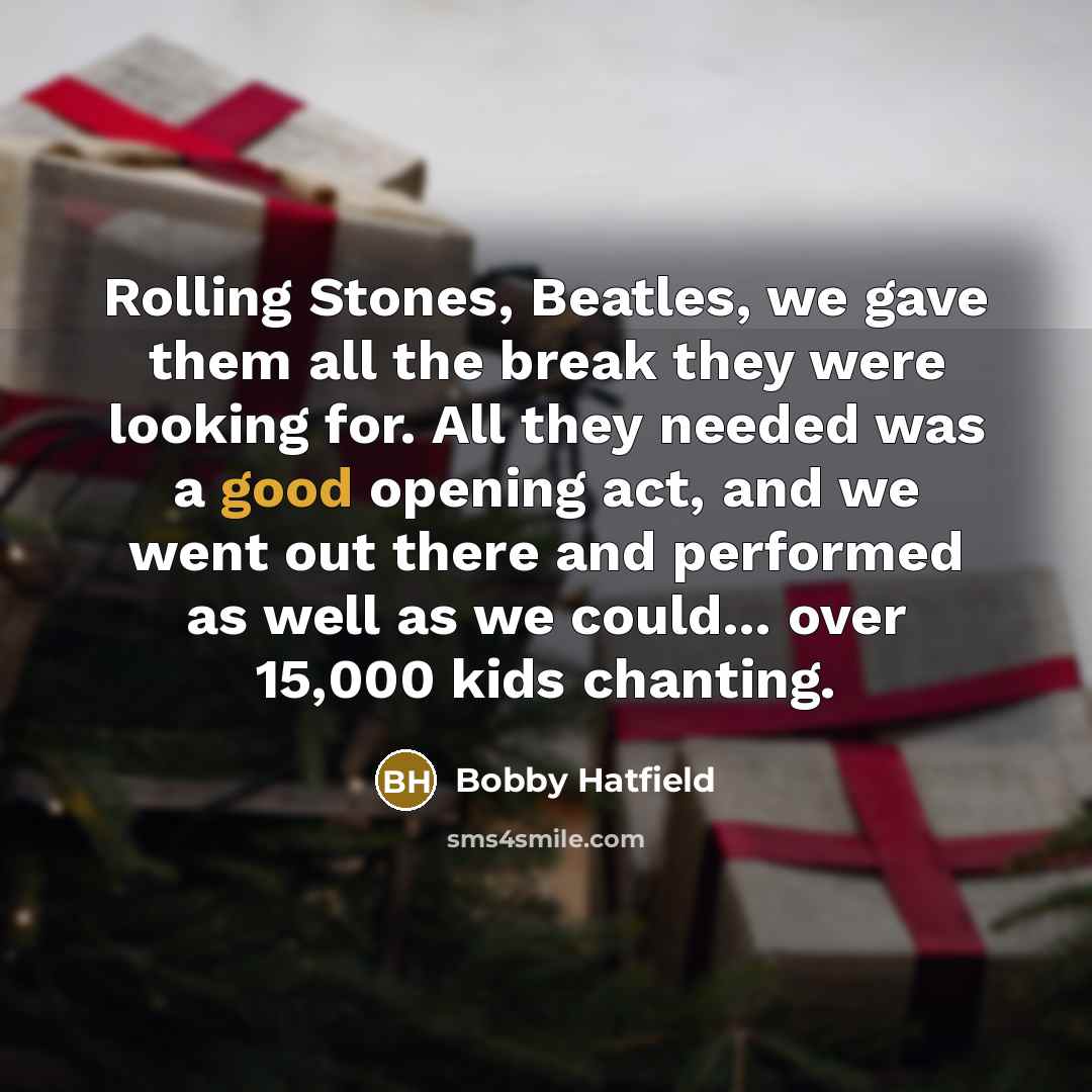 “Rolling Stones, Beatles, we gave them all the break they were looking for. All they needed was a good opening act, and we went out there and performed as well as we could... over 15,000 kids chanting.” quote by Bobby Hatfield