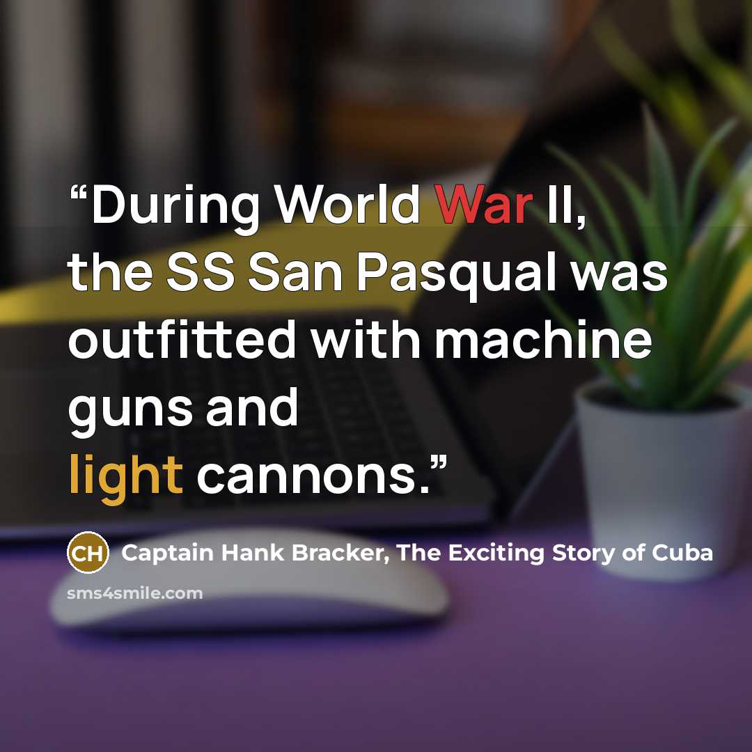 “During World War II, the SS San Pasqual was outfitted with machine guns and light cannons.” quote by Captain Hank Bracker, The Exciting Story of Cuba