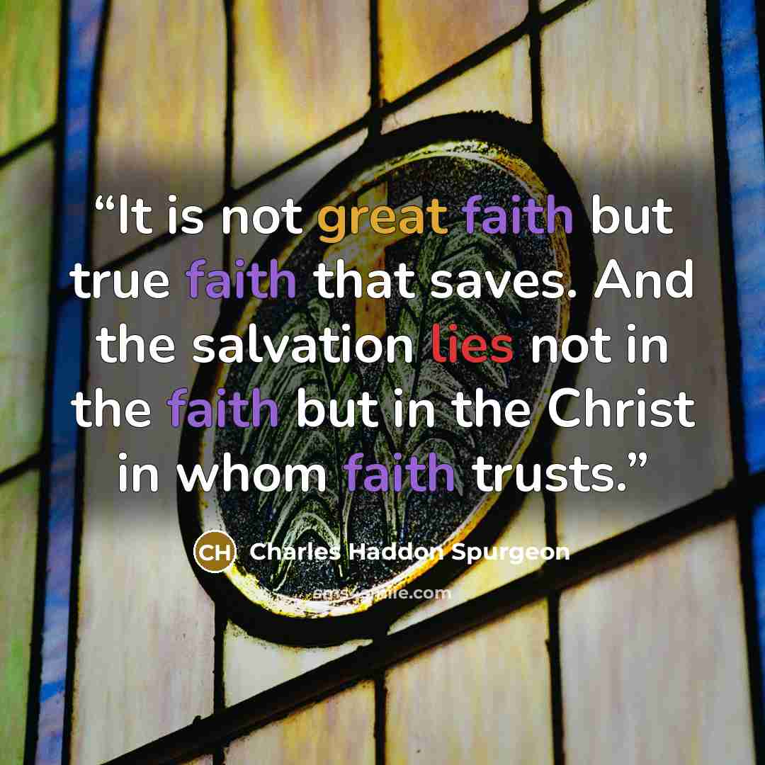 “It is not great faith but true faith that saves. And the salvation lies not in the faith but in the Christ in whom faith trusts.” quote by Charles Haddon Spurgeon