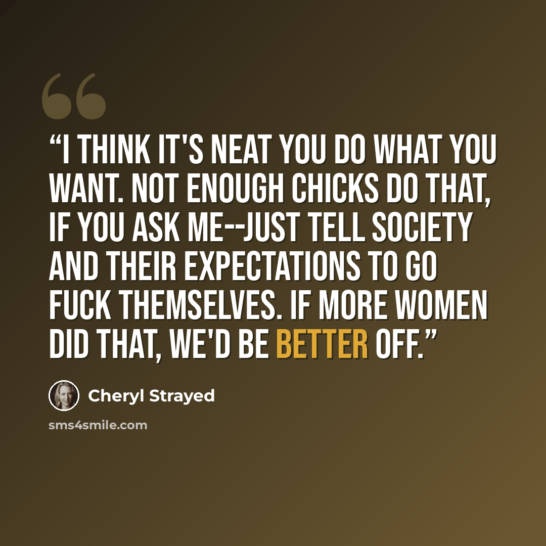 “I think it's neat you do what you want. Not enough chicks do that, if you ask me--just tell society and their expectations to go fuck themselves. If more women did that, we'd be better off.” quote by Cheryl Strayed