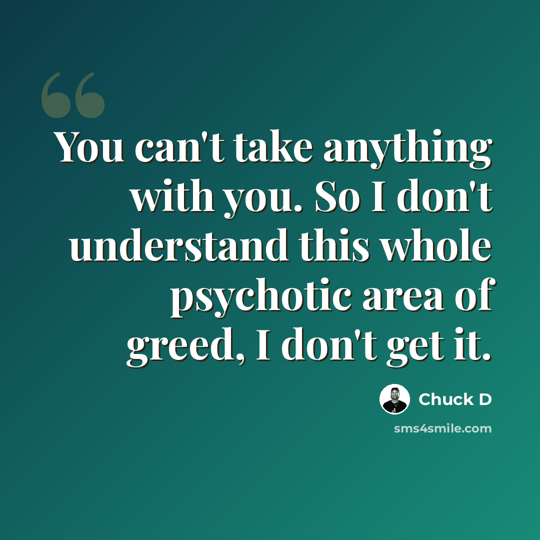 “You can't take anything with you. So I don't understand this whole psychotic area of greed, I don't get it.” quote by Chuck D