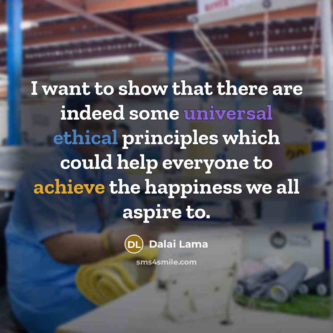 “I want to show that there are indeed some universal ethical principles which could help everyone to achieve the happiness we all aspire to.” quote by Dalai Lama