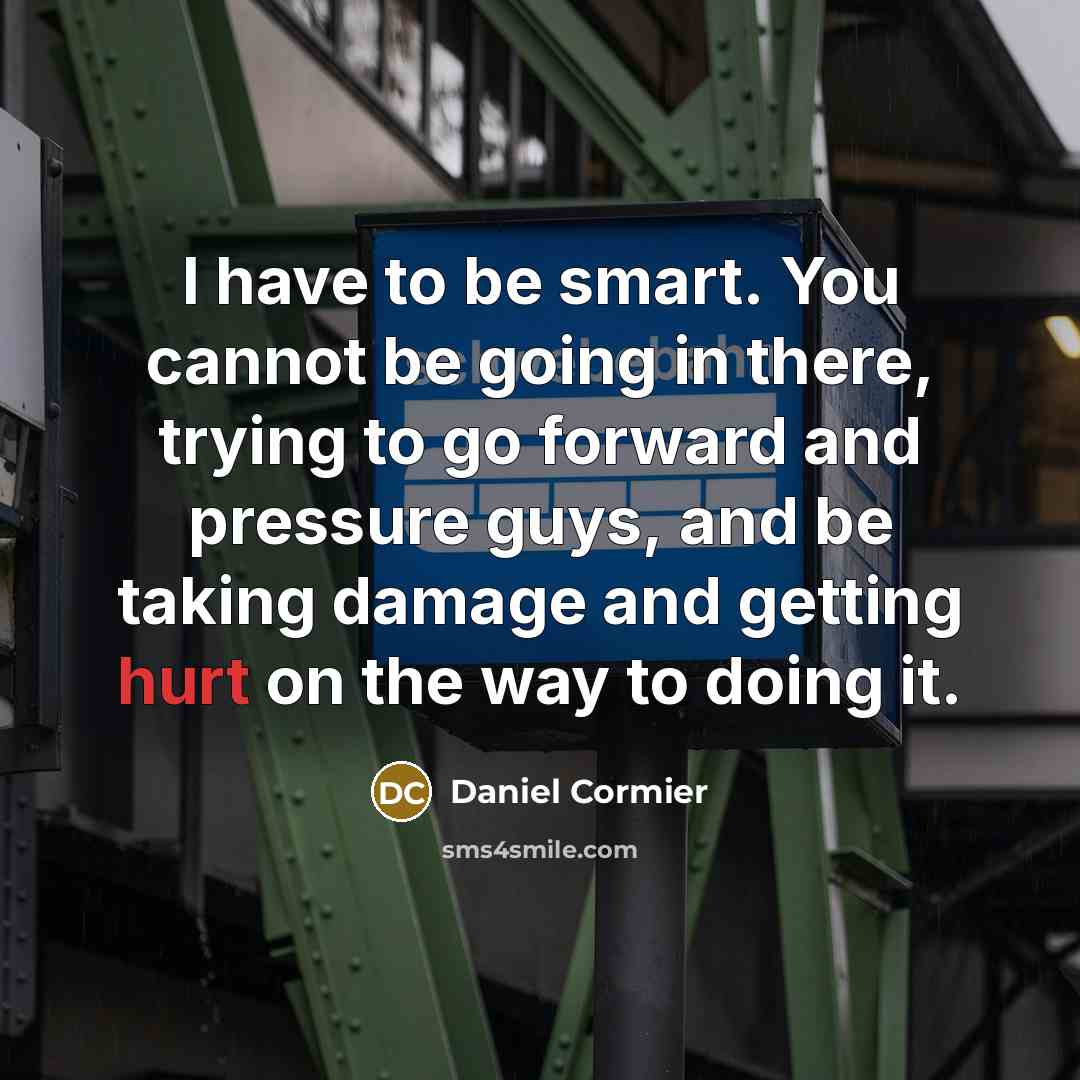 “I have to be smart. You cannot be going in there, trying to go forward and pressure guys, and be taking damage and getting hurt on the way to doing it.” quote by Daniel Cormier