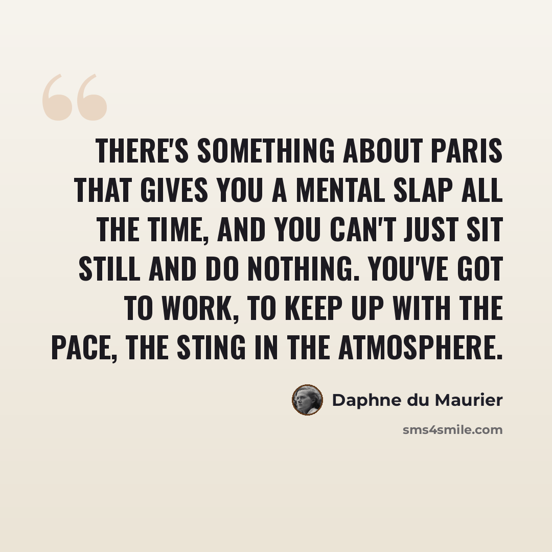 “there's something about Paris that gives you a mental slap all the time, and you can't just sit still and do nothing. You've got to work, to keep up with the pace, the sting in the atmosphere.” quote by Daphne du Maurier