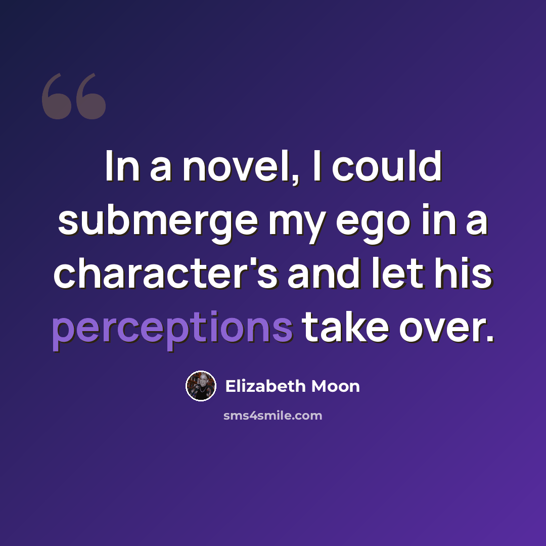 “In a novel, I could submerge my ego in a character's and let his perceptions take over.” quote by Elizabeth Moon