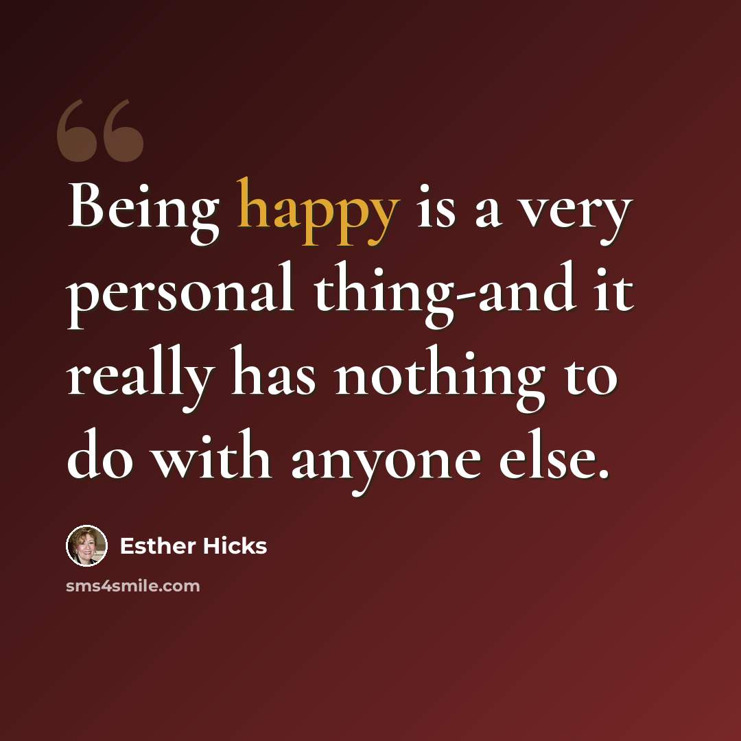 “Being happy is a very personal thing-and it really has nothing to do with anyone else.” quote by Esther Hicks