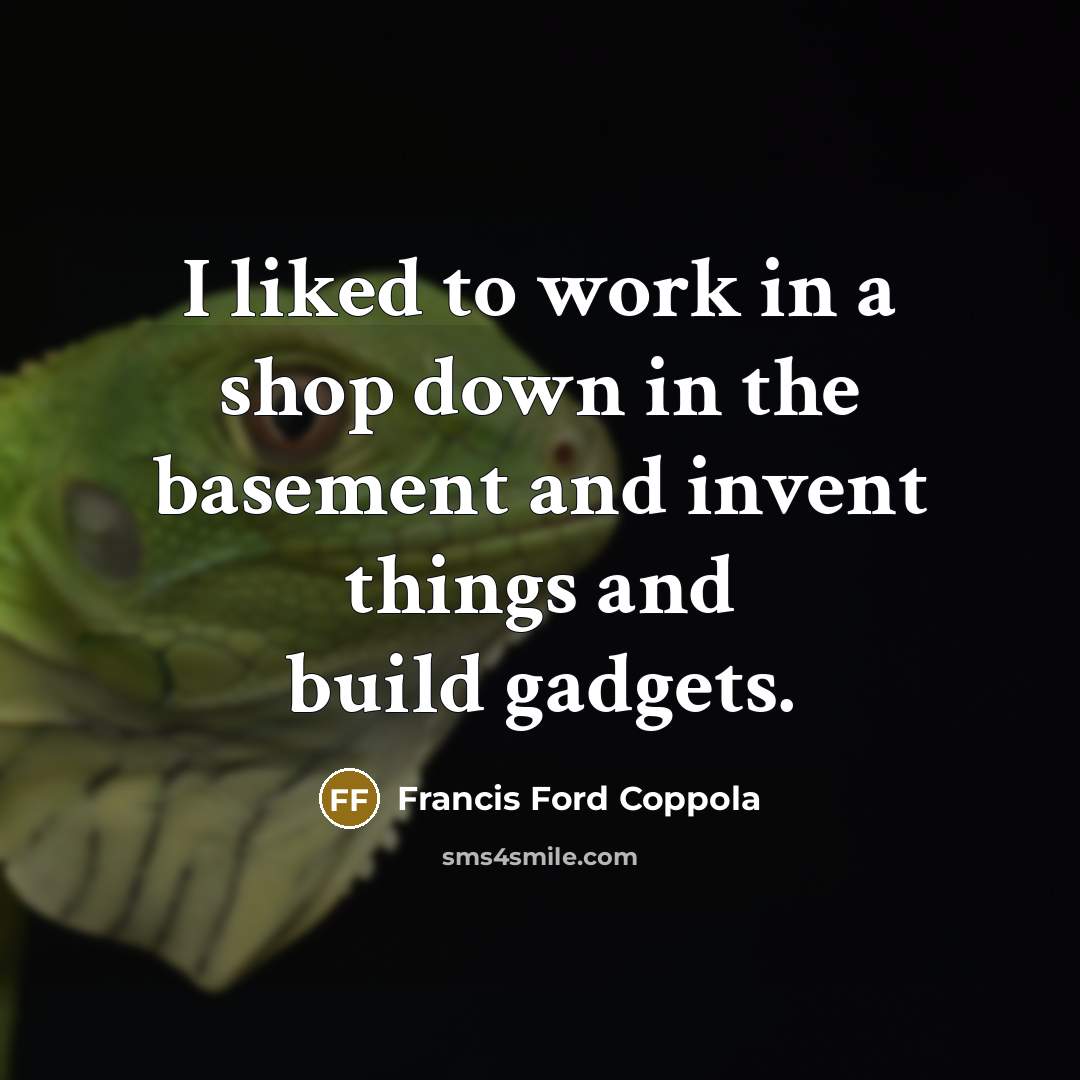 “I liked to work in a shop down in the basement and invent things and build gadgets.” quote by Francis Ford Coppola