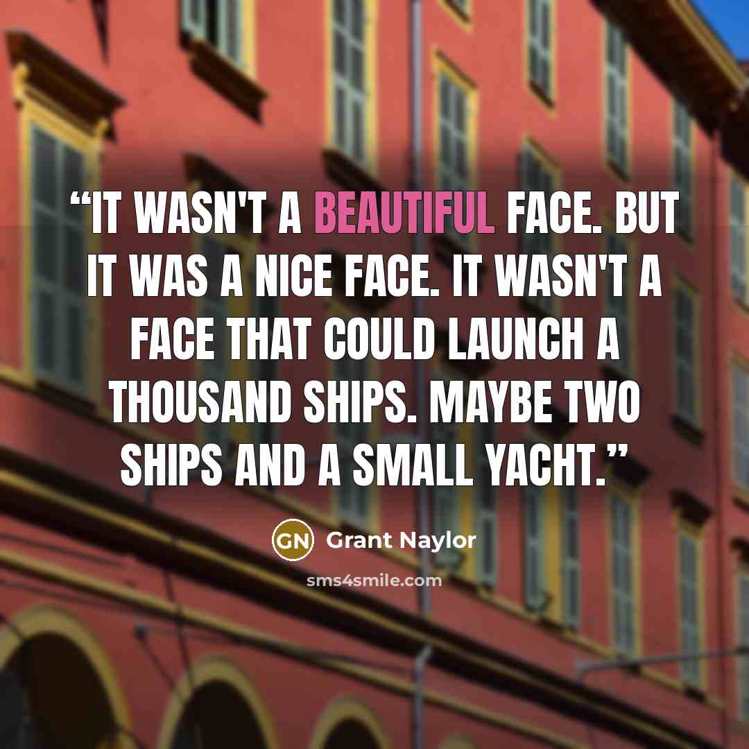 “It wasn't a beautiful face. But it was a nice face. It wasn't a face that could launch a thousand ships. Maybe two ships and a small yacht.” quote by Grant Naylor