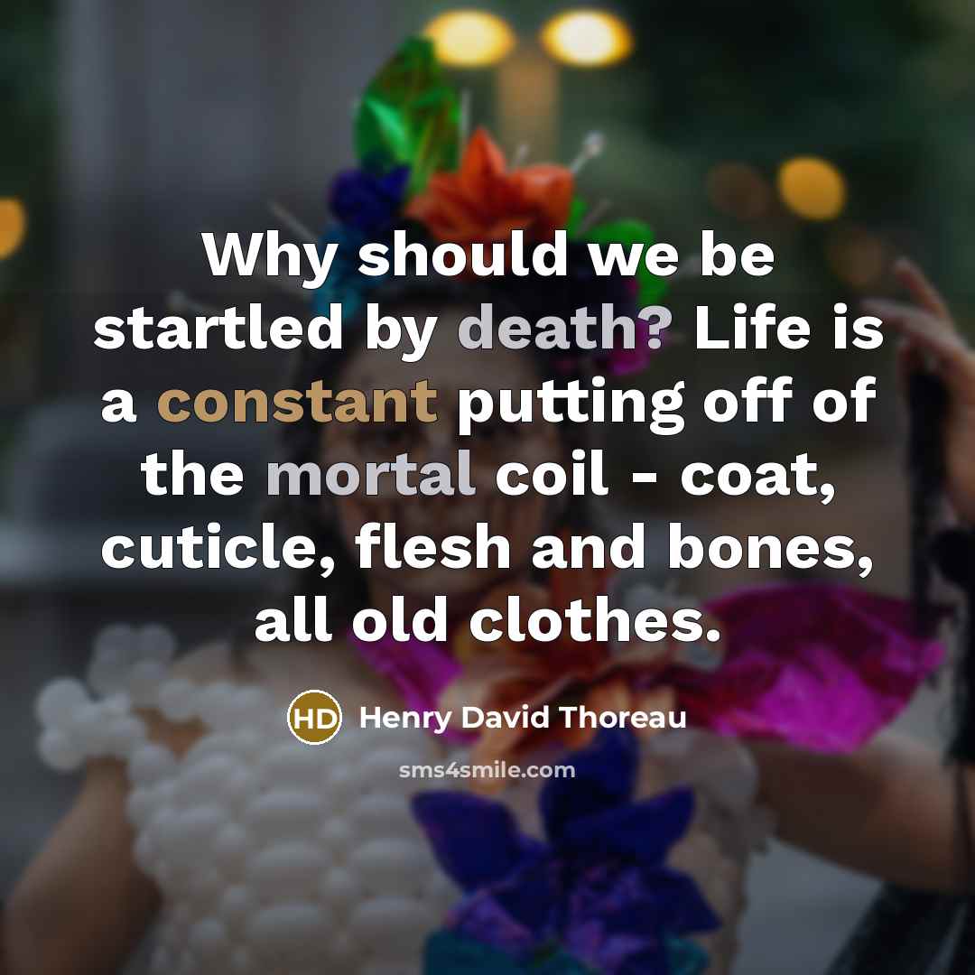 “Why should we be startled by death? Life is a constant putting off of the mortal coil - coat, cuticle, flesh and bones, all old clothes.” quote by Henry David Thoreau