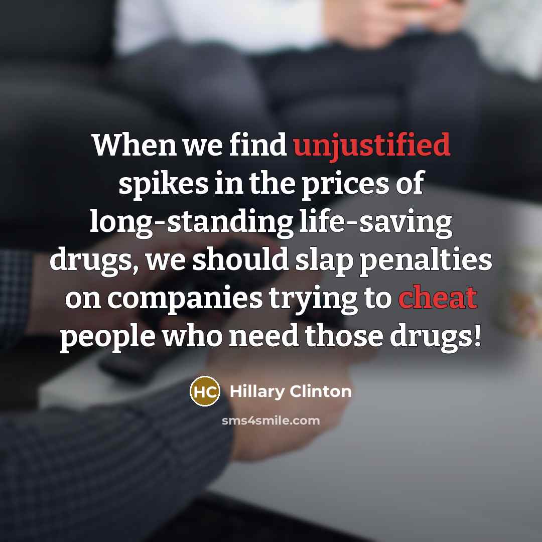 “When we find unjustified spikes in the prices of long-standing life-saving drugs, we should slap penalties on companies trying to cheat people who need those drugs!” quote by Hillary Clinton