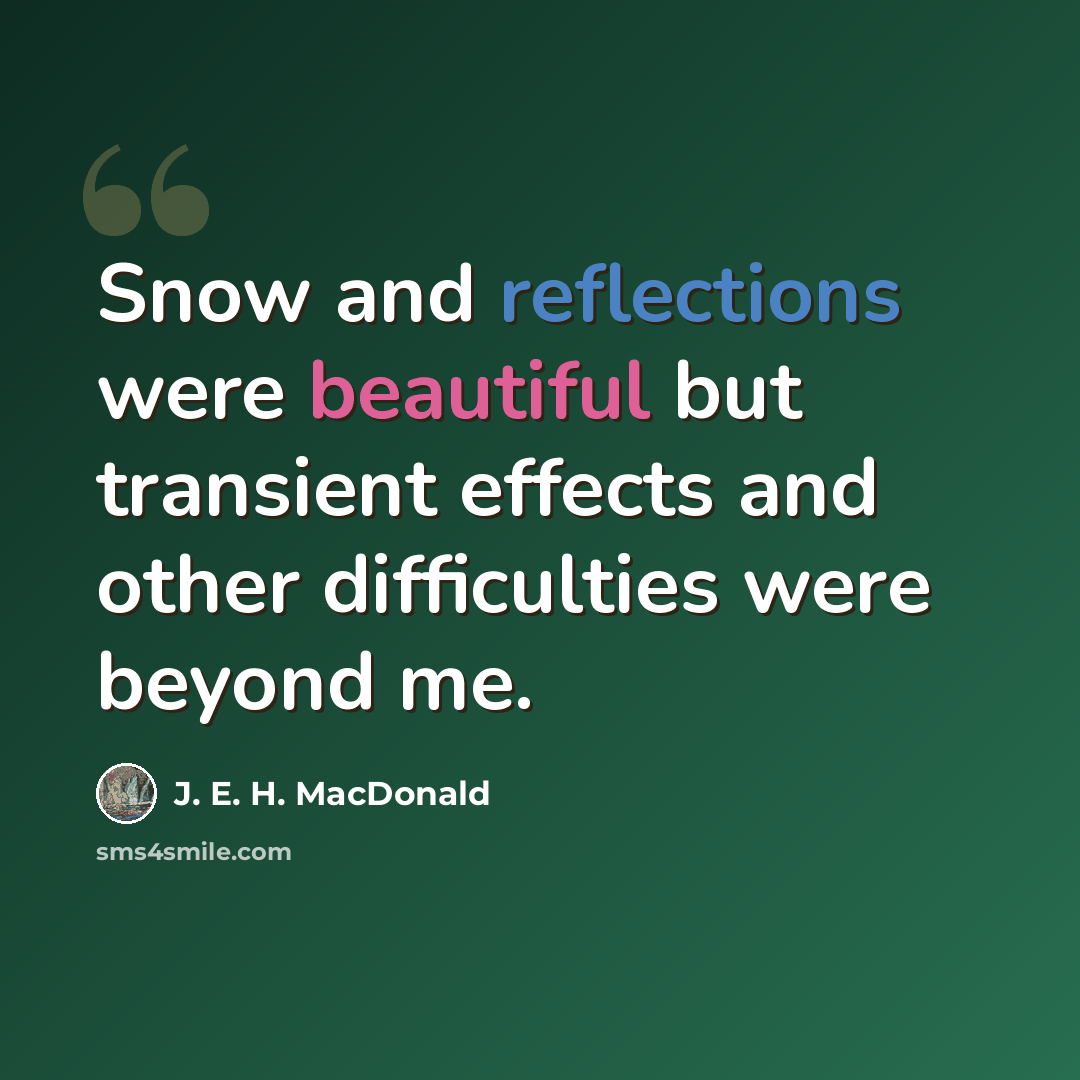 “Snow and reflections were beautiful but transient effects and other difficulties were beyond me.” quote by J. E. H. MacDonald
