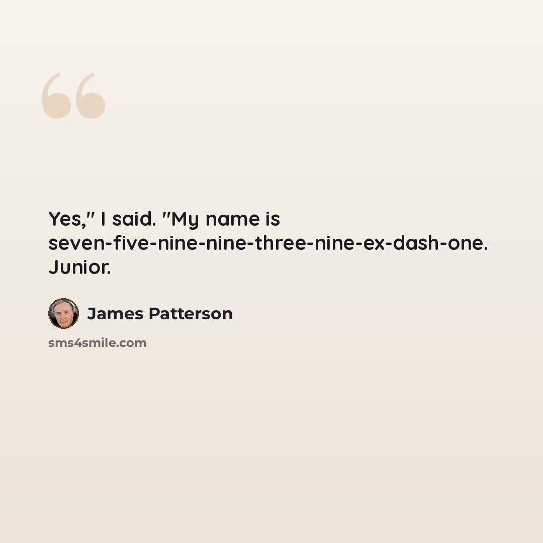 “Yes," I said. "My name is seven-five-nine-nine-three-nine-ex-dash-one. Junior.” quote by James Patterson