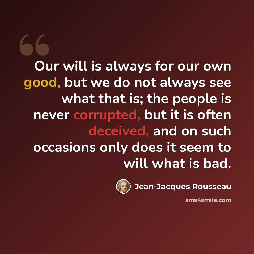 “Our will is always for our own good, but we do not always see what that is; the people is never corrupted, but it is often deceived, and on such occasions only does it seem to will what is bad.” quote by Jean-Jacques Rousseau