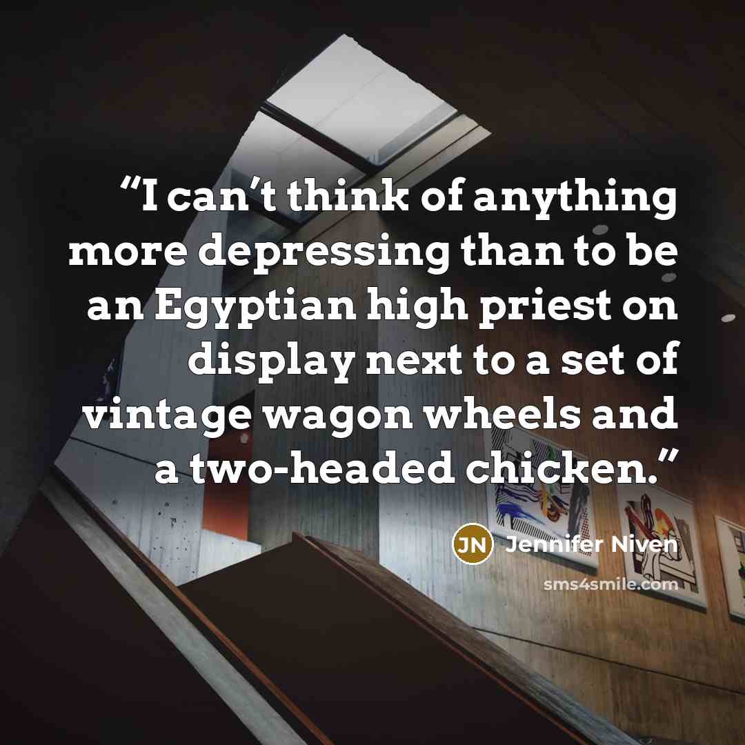 “I can’t think of anything more depressing than to be an Egyptian high priest on display next to a set of vintage wagon wheels and a two-headed chicken.” quote by Jennifer Niven