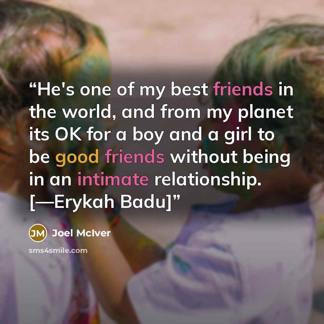 “He's one of my best friends in the world, and from my planet its OK for a boy and a girl to be good friends without being in an intimate relationship. [—Erykah Badu]” quote by Joel McIver