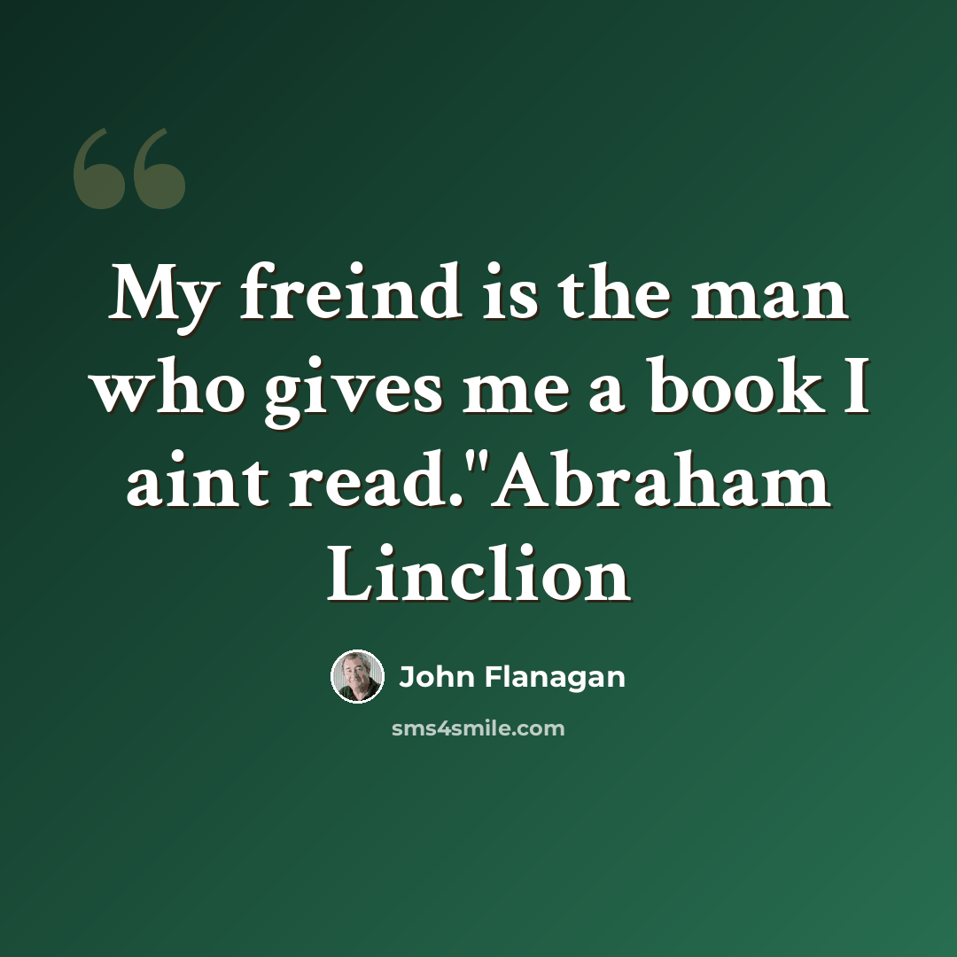 “My freind is the man who gives me a book I aint read."Abraham Linclion” quote by John Flanagan