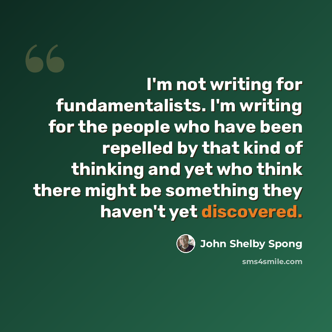 “I'm not writing for fundamentalists. I'm writing for the people who have been repelled by that kind of thinking and yet who think there might be something they haven't yet discovered.” quote by John Shelby Spong