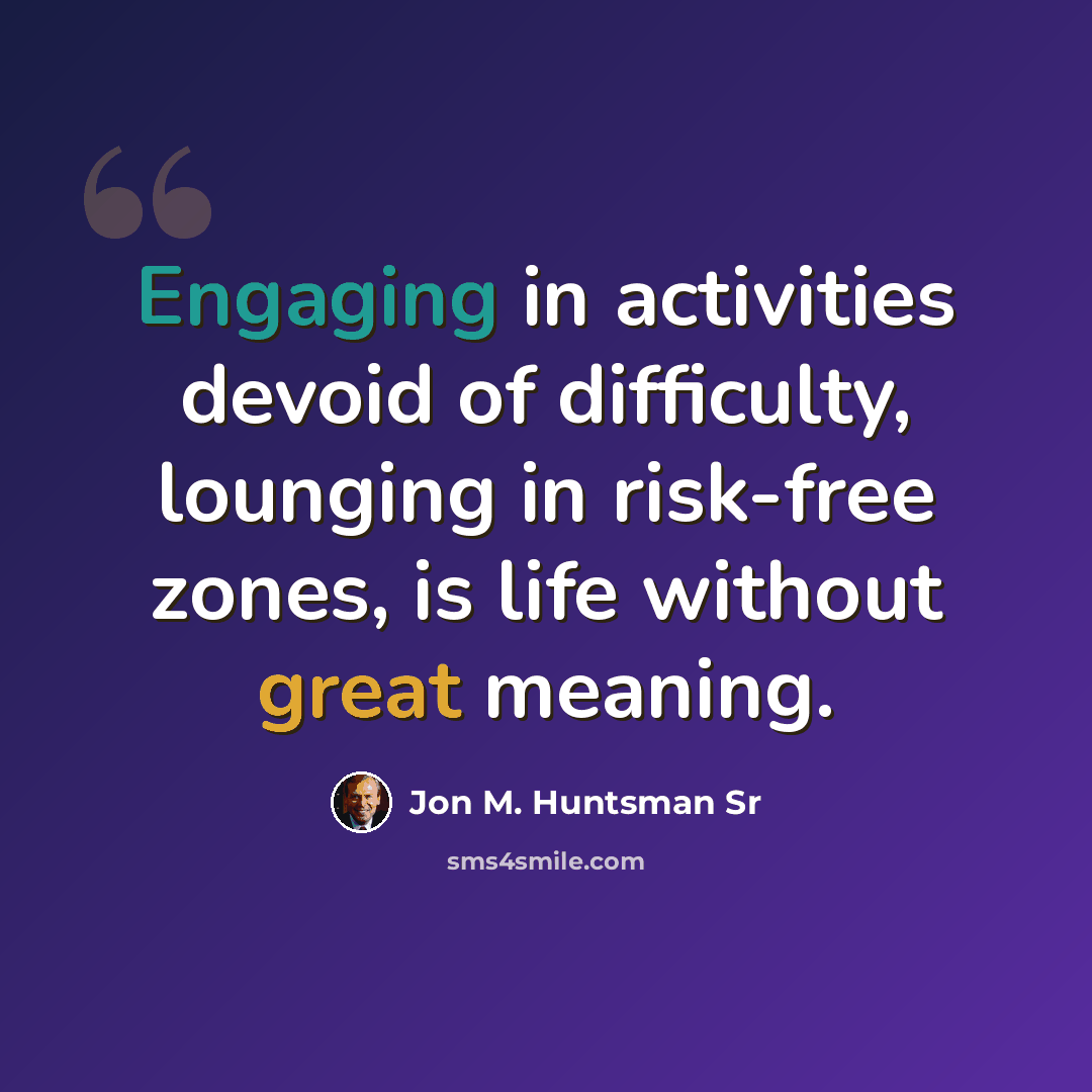 “Engaging in activities devoid of difficulty, lounging in risk-free zones, is life without great meaning.” quote by Jon M. Huntsman Sr