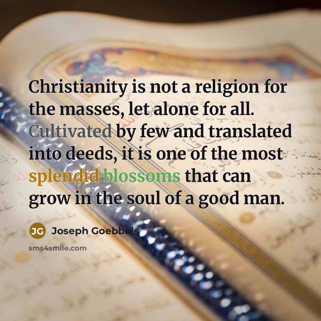 “Christianity is not a religion for the masses, let alone for all. Cultivated by few and translated into deeds, it is one of the most splendid blossoms that can grow in the soul of a good man.” quote by Joseph Goebbels