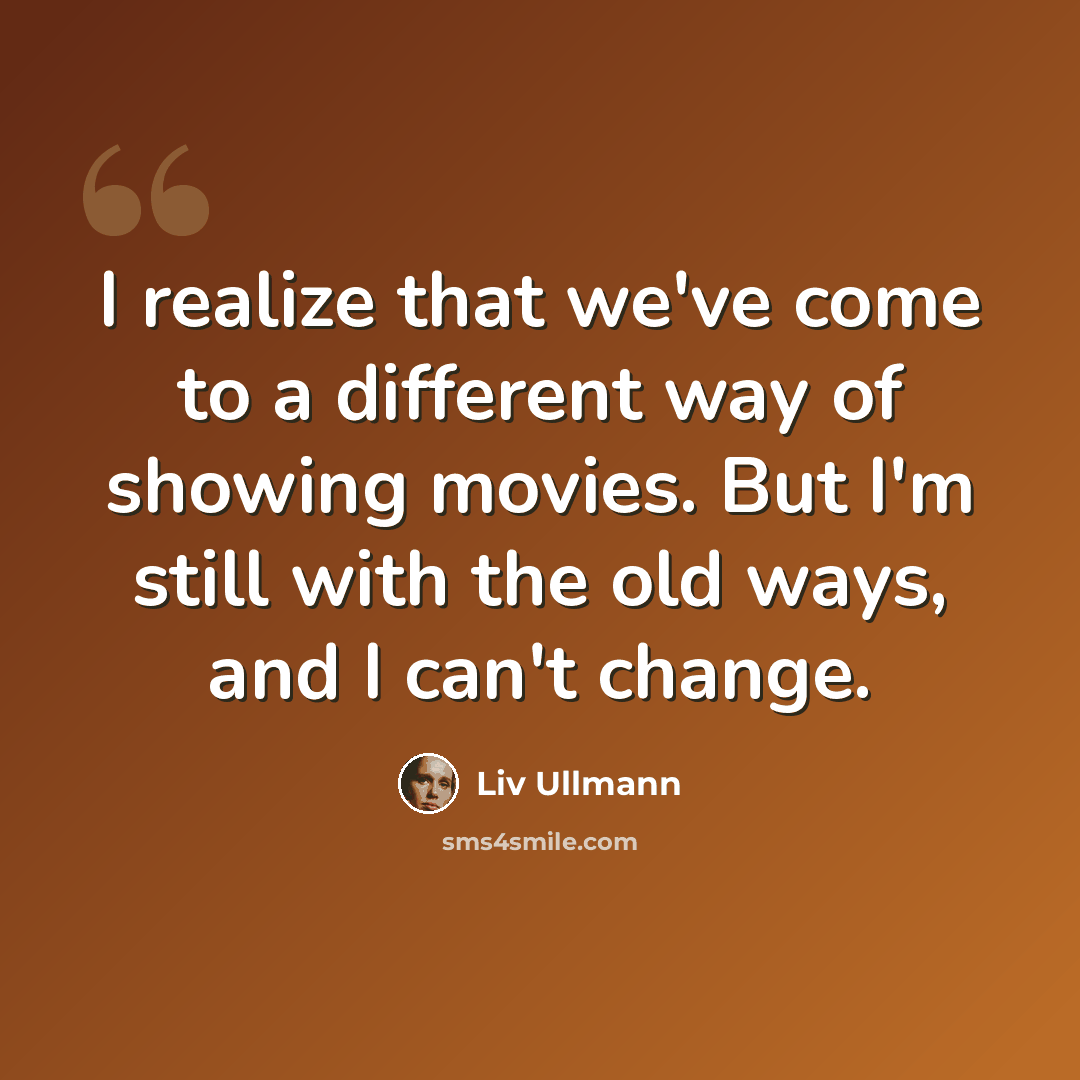 “I realize that we've come to a different way of showing movies. But I'm still with the old ways, and I can't change.” quote by Liv Ullmann