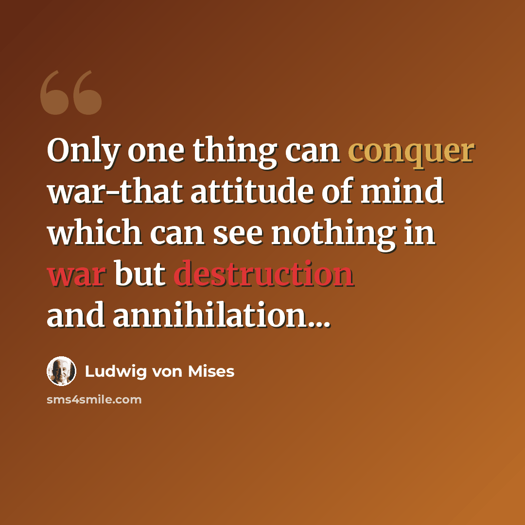 “Only one thing can conquer war-that attitude of mind which can see nothing in war but destruction and annihilation...” quote by Ludwig von Mises