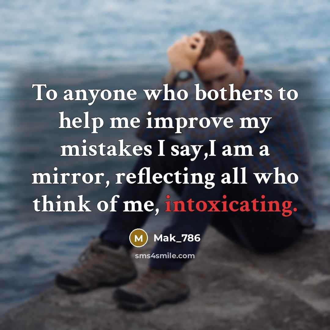 “To anyone who bothers to help me improve my mistakes I say,I am a mirror, reflecting all who think of me, intoxicating.” quote by Mak_786