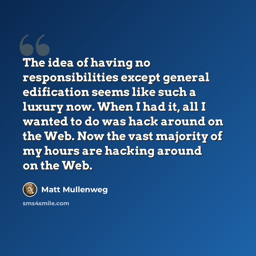 “The idea of having no responsibilities except general edification seems like such a luxury now. When I had it, all I wanted to do was hack around on the Web. Now the vast majority of my hours are hacking around on the Web.” quote by Matt Mullenweg