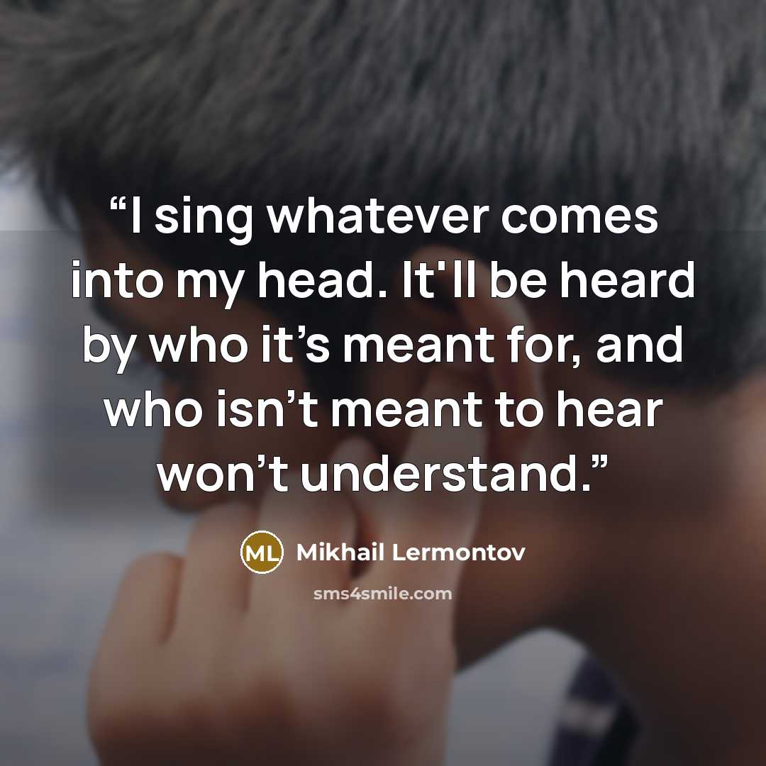 “I sing whatever comes into my head. It'll be heard by who it's meant for, and who isn't meant to hear won't understand.” quote by Mikhail Lermontov